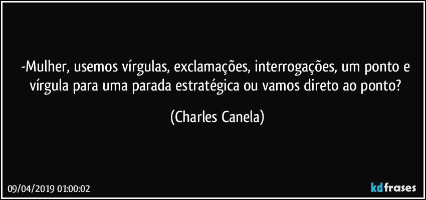 -Mulher, usemos vírgulas, exclamações, interrogações, um ponto e vírgula para uma parada estratégica ou vamos direto ao ponto? (Charles Canela)