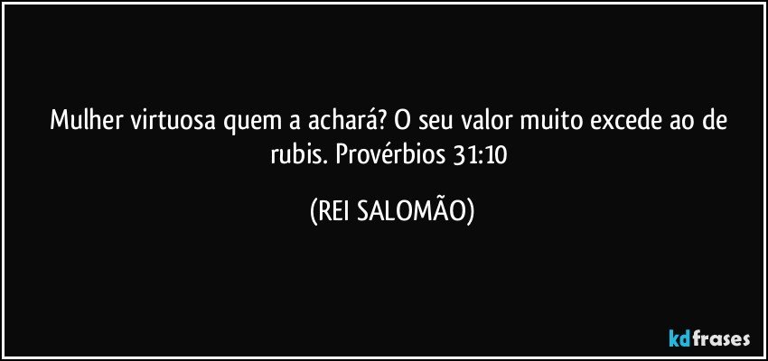 Mulher virtuosa quem a achará? O seu valor muito excede ao de rubis. Provérbios 31:10 (REI SALOMÃO)