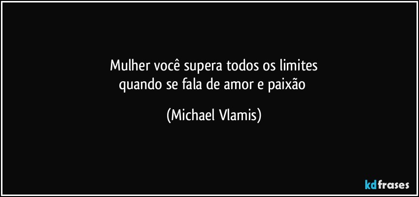 Mulher você supera todos os limites
quando se fala de amor e paixão (Michael Vlamis)