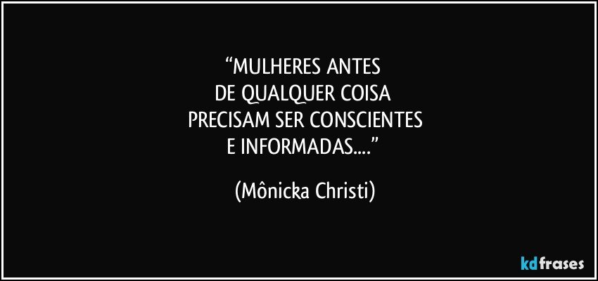 “MULHERES ANTES 
DE QUALQUER COISA 
PRECISAM SER CONSCIENTES
E INFORMADAS...” (Mônicka Christi)