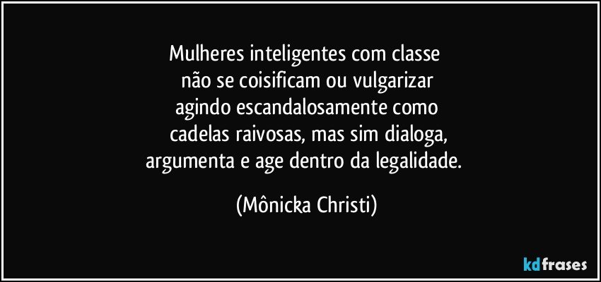 Mulheres inteligentes com classe 
não se coisificam ou vulgarizar
agindo escandalosamente como
 cadelas raivosas, mas sim dialoga,
argumenta e age dentro da legalidade. (Mônicka Christi)