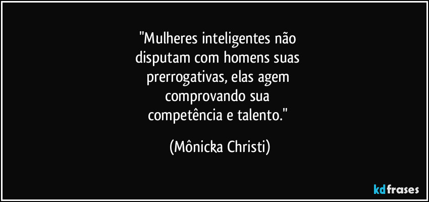 "Mulheres inteligentes não 
disputam com homens suas 
prerrogativas, elas agem 
comprovando sua 
competência e talento." (Mônicka Christi)