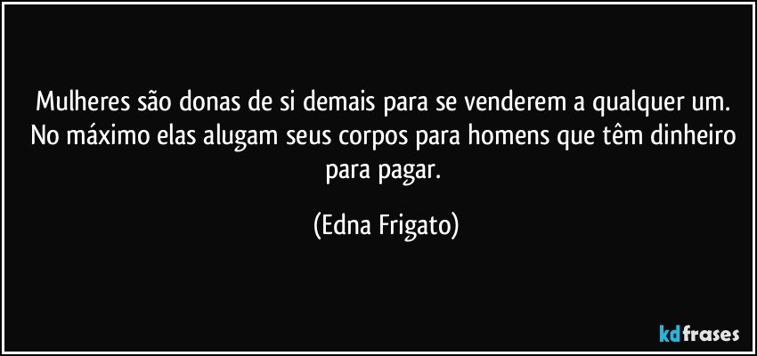 Mulheres são donas de si demais para se venderem a qualquer um. No máximo elas alugam seus corpos para homens que têm dinheiro para pagar. (Edna Frigato)