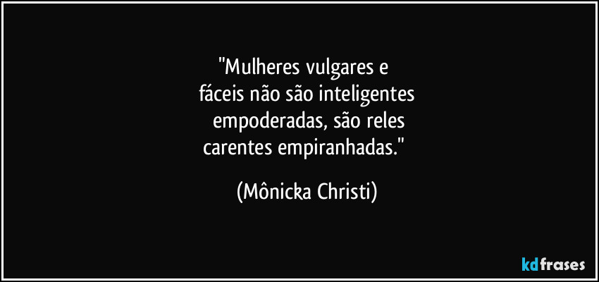 "Mulheres vulgares e 
fáceis não são inteligentes
 empoderadas, são reles
carentes empiranhadas." (Mônicka Christi)
