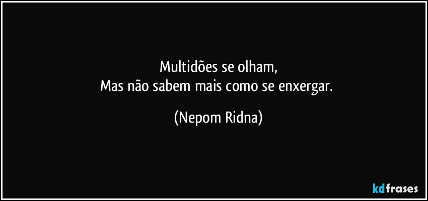 Multidões se olham,
Mas não sabem mais como se enxergar. (Nepom Ridna)