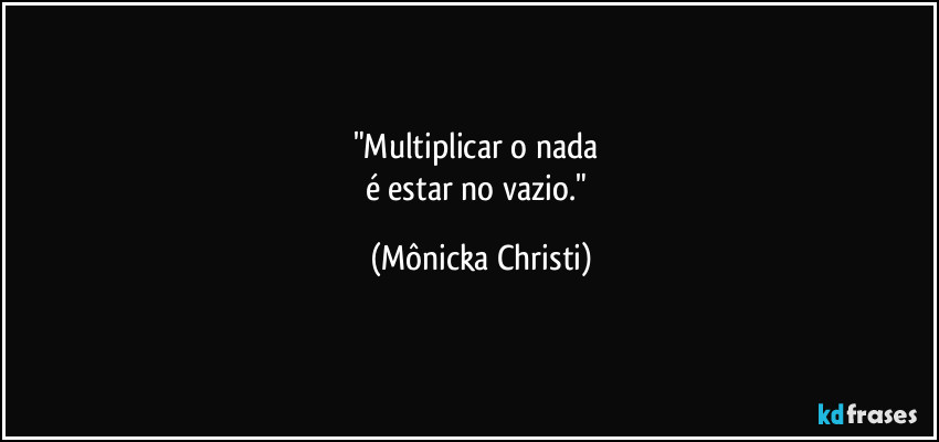 "Multiplicar o nada
é estar no vazio." (Mônicka Christi)