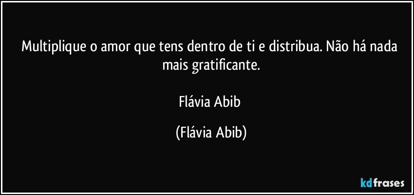 Multiplique o amor que tens dentro de ti e distribua. Não há nada mais gratificante.

Flávia Abib (Flávia Abib)