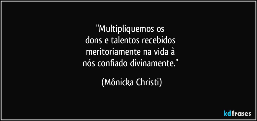 "Multipliquemos os
dons e talentos recebidos
meritoriamente na vida à
nós confiado divinamente." (Mônicka Christi)