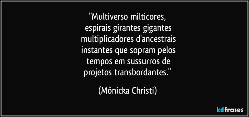 "Multiverso milticores,
 espirais girantes gigantes
 multiplicadores d'ancestrais
 instantes que sopram pelos
 tempos em sussurros de
 projetos transbordantes." (Mônicka Christi)