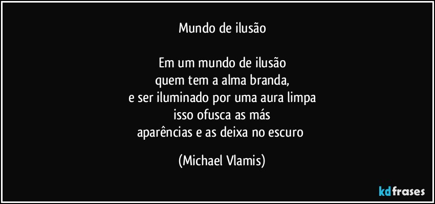 Mundo de ilusão

Em um mundo de ilusão
quem tem a alma branda,
e ser iluminado por uma aura limpa
isso ofusca as más
aparências e as deixa no escuro (Michael Vlamis)