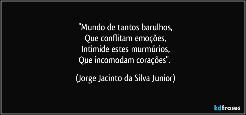 "Mundo de tantos barulhos,
Que conflitam emoções,
Intimide estes murmúrios,
Que incomodam corações". (Jorge Jacinto da Silva Junior)