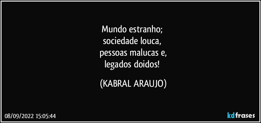 Mundo estranho; 
sociedade louca, 
pessoas malucas e,
legados doidos! (KABRAL ARAUJO)