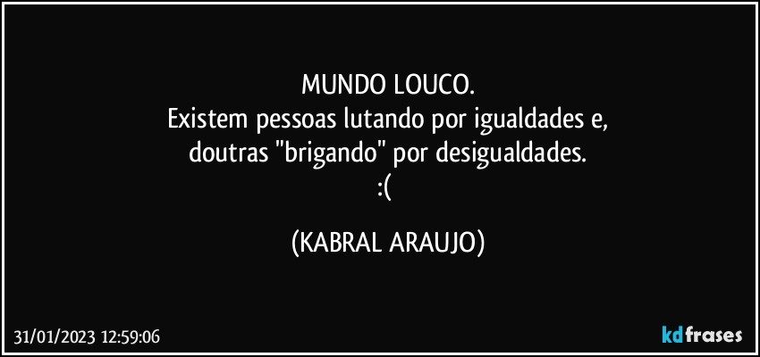 MUNDO LOUCO.
Existem pessoas lutando por igualdades e,
doutras "brigando" por desigualdades.
:( (KABRAL ARAUJO)