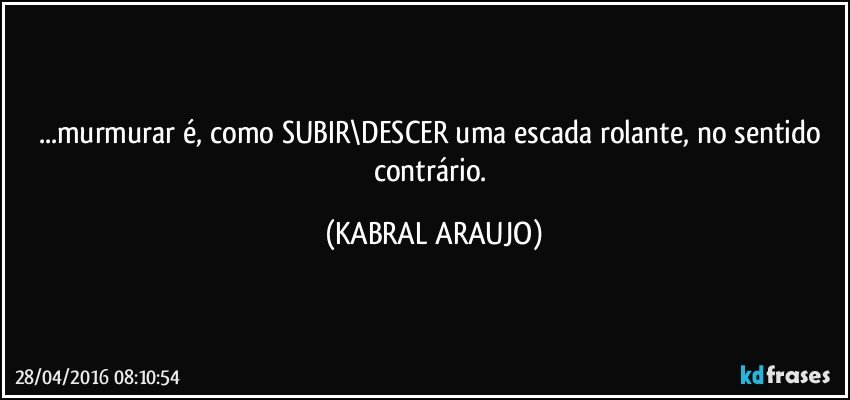 ...murmurar é, como SUBIR\DESCER uma escada rolante, no sentido contrário. (KABRAL ARAUJO)
