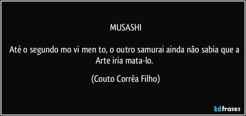 MUSASHI

Até o segundo mo vi men to, o outro samurai ainda não sabia que a Arte iria mata-lo. (Couto Corrêa Filho)