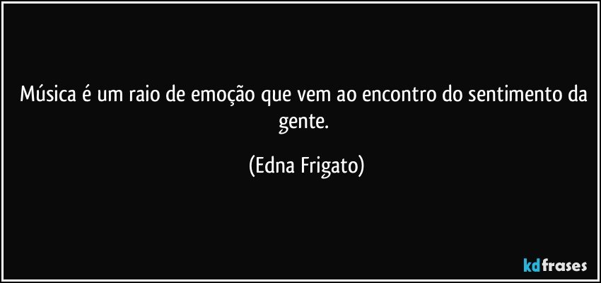 Música é um raio de emoção que vem ao encontro do sentimento da gente. (Edna Frigato)