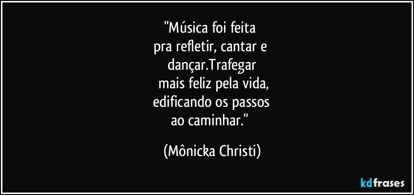 "Música foi feita
pra refletir, cantar e
dançar.Trafegar
mais feliz pela vida,
edificando os passos
ao caminhar." (Mônicka Christi)