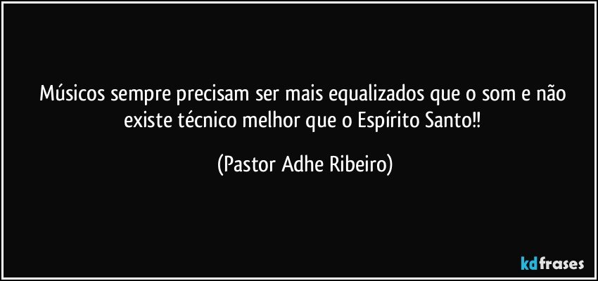 Músicos sempre precisam ser mais equalizados que o som e não existe técnico melhor que o Espírito Santo!! (Pastor Adhe Ribeiro)