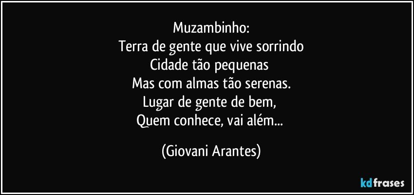 Muzambinho:
Terra de gente que vive sorrindo
Cidade tão pequenas 
Mas com almas tão serenas.
Lugar de gente de bem, 
Quem conhece, vai além... (Giovani Arantes)