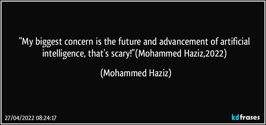 "My biggest concern is the future and advancement of artificial intelligence, that's scary!"(Mohammed Haziz,2022) (Mohammed Haziz)