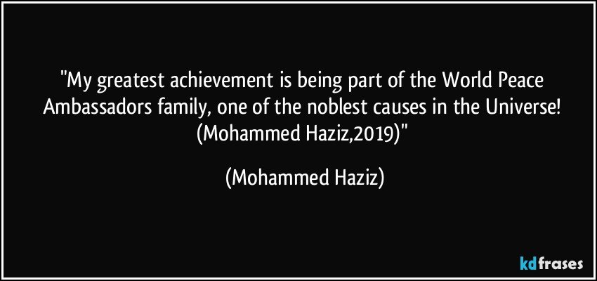 "My greatest achievement is being part of the World Peace Ambassadors family, one of the noblest causes in the Universe! (Mohammed Haziz,2019)" (Mohammed Haziz)