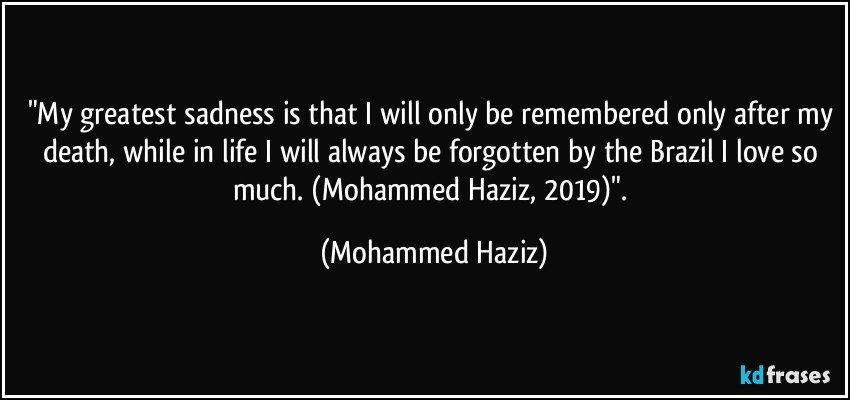 "My greatest sadness is that I will only be remembered only after my death, while in life I will always be forgotten by the Brazil I love so much. (Mohammed Haziz, 2019)". (Mohammed Haziz)