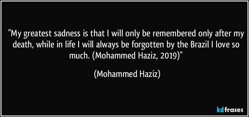 "My greatest sadness is that I will only be remembered only after my death, while in life I will always be forgotten by the Brazil I love so much. (Mohammed Haziz, 2019)" (Mohammed Haziz)