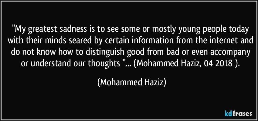 "My greatest sadness is to see some or mostly young people today with their minds seared by certain information from the internet and do not know how to distinguish good from bad or even accompany or understand our thoughts "... (Mohammed Haziz, 04/2018 ). (Mohammed Haziz)