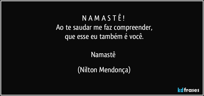 N A M A S T Ê ! 
Ao te saudar me faz compreender,
que esse eu também é você.

Namastê (Nilton Mendonça)