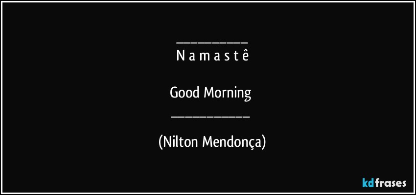 ___
N a m a s t ê

Good Morning 
___ (Nilton Mendonça)