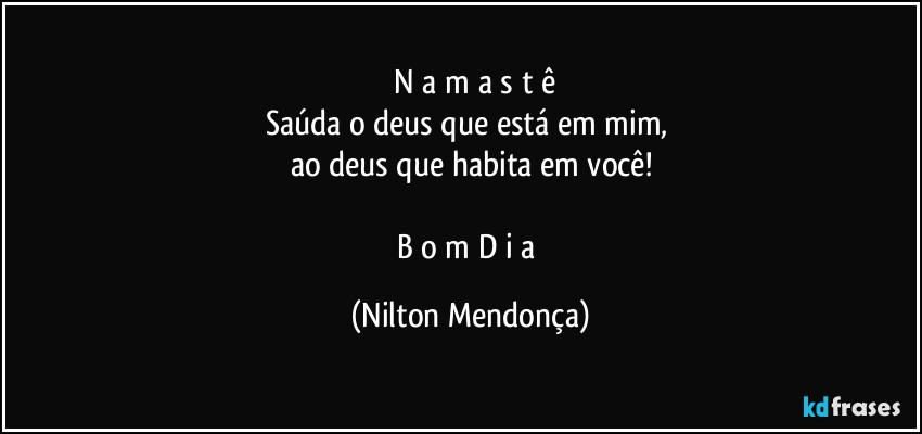 ⁠N a m a s t ê
Saúda o deus que está em mim, 
ao deus que habita em você!

B o m  D i a (Nilton Mendonça)