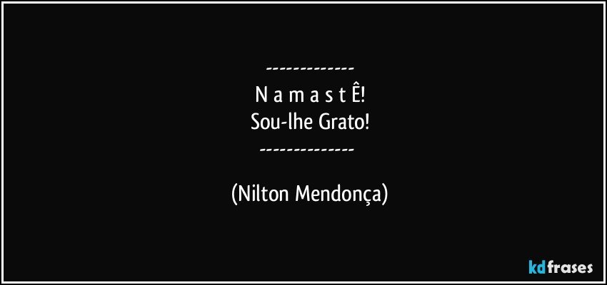 ---
N a m a s t Ê!
Sou-lhe Grato!
--- (Nilton Mendonça)