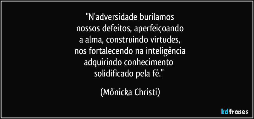 "N'adversidade burilamos
 nossos defeitos, aperfeiçoando 
a alma, construindo virtudes,
nos fortalecendo na inteligência
adquirindo conhecimento 
solidificado pela fé." (Mônicka Christi)
