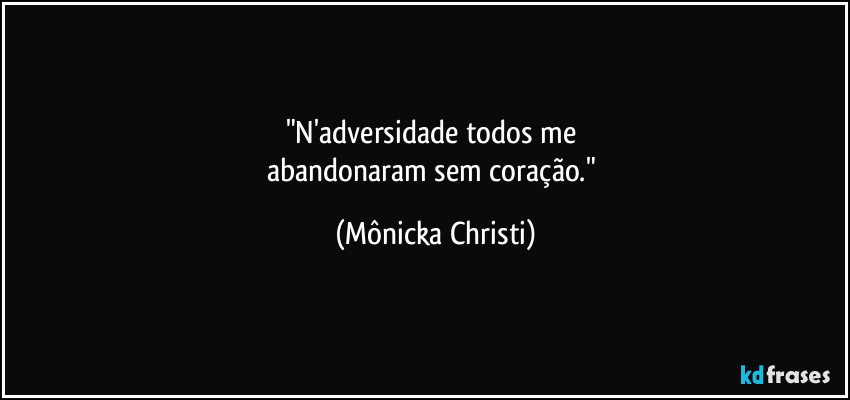 "N'adversidade todos me 
abandonaram sem coração." (Mônicka Christi)