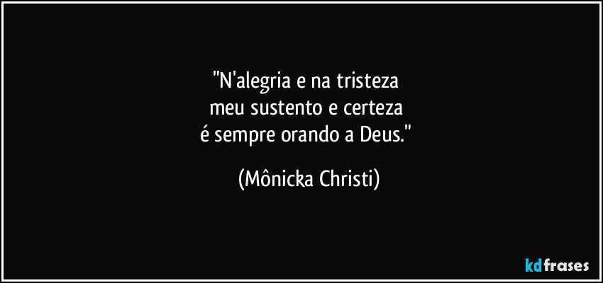"N'alegria e na tristeza 
meu sustento e certeza 
é sempre orando a Deus." (Mônicka Christi)