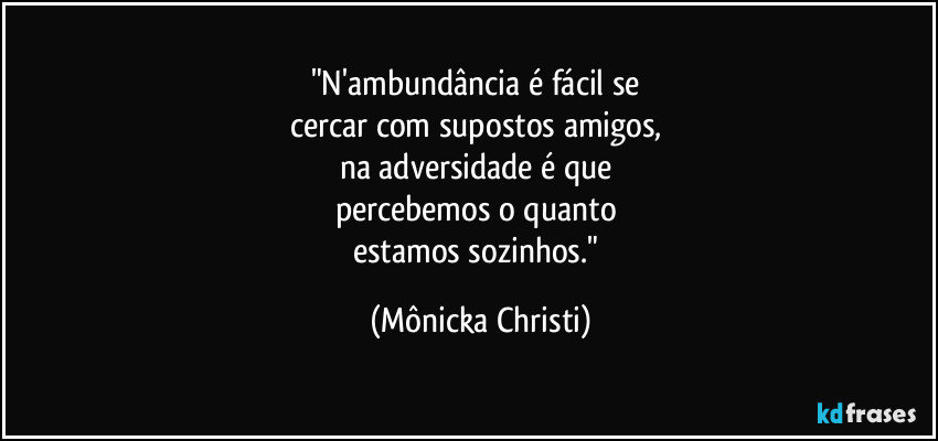 "N'ambundância é fácil se 
cercar com supostos amigos, 
na adversidade é que 
percebemos o quanto 
estamos sozinhos." (Mônicka Christi)