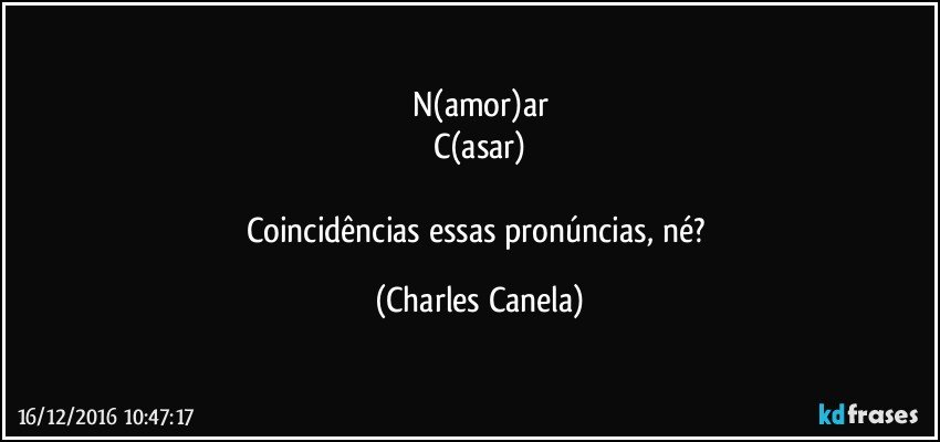 N(amor)ar
C(asar)

Coincidências essas pronúncias, né? (Charles Canela)