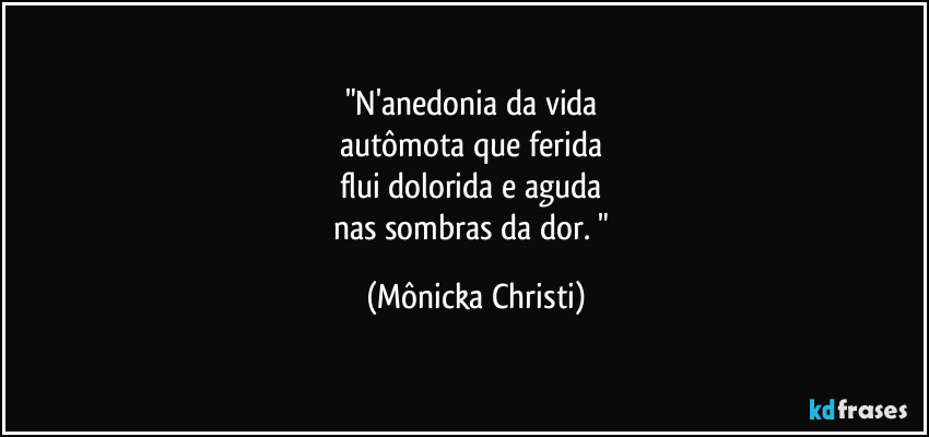 "N'anedonia da vida 
autômota que ferida 
flui dolorida e aguda 
nas sombras da dor. " (Mônicka Christi)