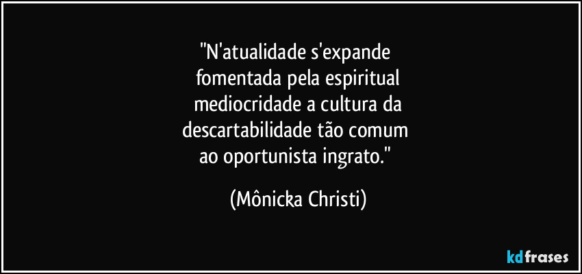"N'atualidade s'expande
fomentada pela espiritual
mediocridade a cultura da
descartabilidade tão comum
ao oportunista ingrato." (Mônicka Christi)