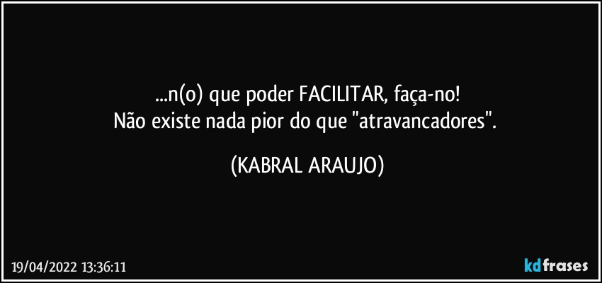 ...n(o) que poder FACILITAR, faça-no!
Não existe nada pior do que "atravancadores". (KABRAL ARAUJO)