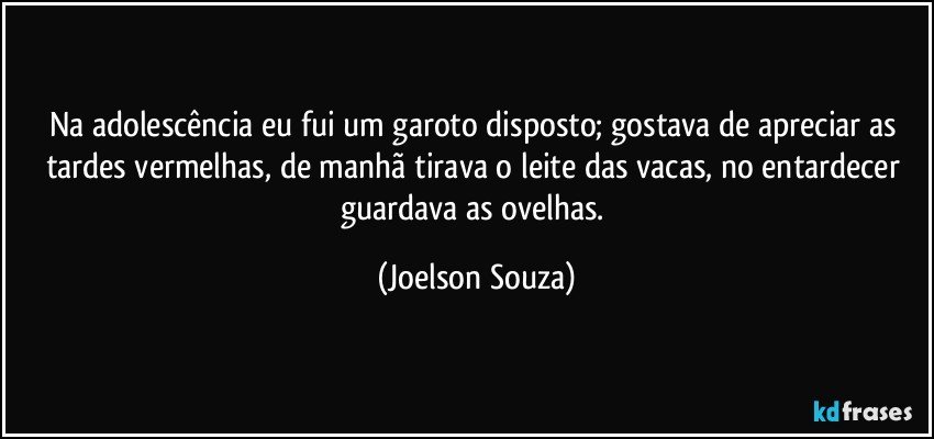 Na adolescência eu fui um garoto disposto; gostava de apreciar as tardes vermelhas, de manhã tirava o leite das vacas, no entardecer guardava as ovelhas. (Joelson Souza)