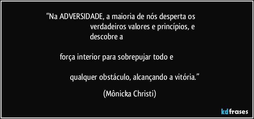 “Na ADVERSIDADE, a maioria de nós desperta os                                                                                       verdadeiros valores e princípios, e descobre a                                                                                                                                                                                                 força interior para sobrepujar todo e                                                                                                                                                                                   qualquer obstáculo, alcançando a vitória.” (Mônicka Christi)