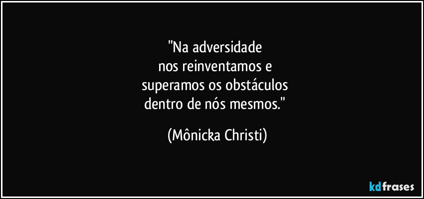 "Na adversidade 
nos reinventamos e 
superamos os obstáculos 
dentro de nós mesmos." (Mônicka Christi)