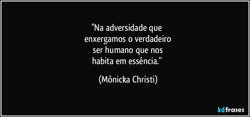 "Na adversidade que 
enxergamos o verdadeiro
 ser humano que nos 
habita em essência." (Mônicka Christi)