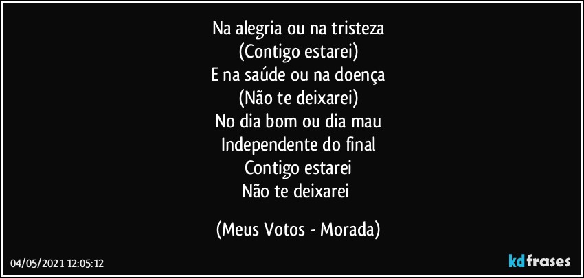 Na alegria ou na tristeza
(Contigo estarei)
E na saúde ou na doença
(Não te deixarei)
No dia bom ou dia mau
Independente do final
Contigo estarei
Não te deixarei (Meus Votos - Morada)