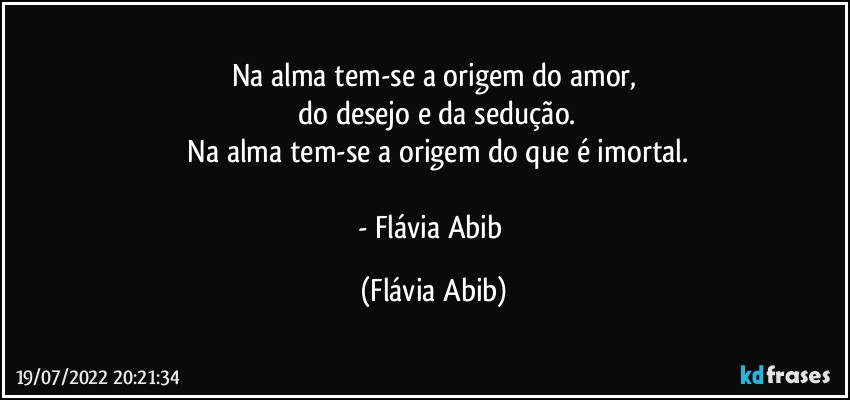 Na alma tem-se a origem do amor,
 do desejo e da sedução.
 Na alma tem-se a origem do que é imortal.
 
- Flávia Abib (Flávia Abib)