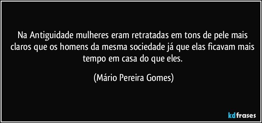 Na Antiguidade mulheres eram retratadas em tons de pele mais claros que os homens da mesma sociedade já que elas ficavam mais tempo em casa do que eles. (Mário Pereira Gomes)