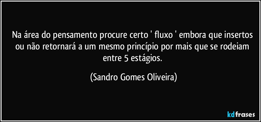 Na área do pensamento procure certo ' fluxo ' embora que insertos ou não retornará a um mesmo princípio por mais que se rodeiam entre 5 estágios. (Sandro Gomes Oliveira)