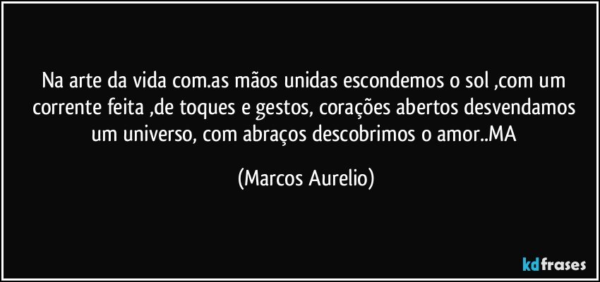 Na arte  da vida com.as mãos  unidas escondemos  o sol ,com um corrente feita ,de toques  e gestos, corações abertos  desvendamos um universo, com abraços descobrimos o amor..MA (Marcos Aurelio)