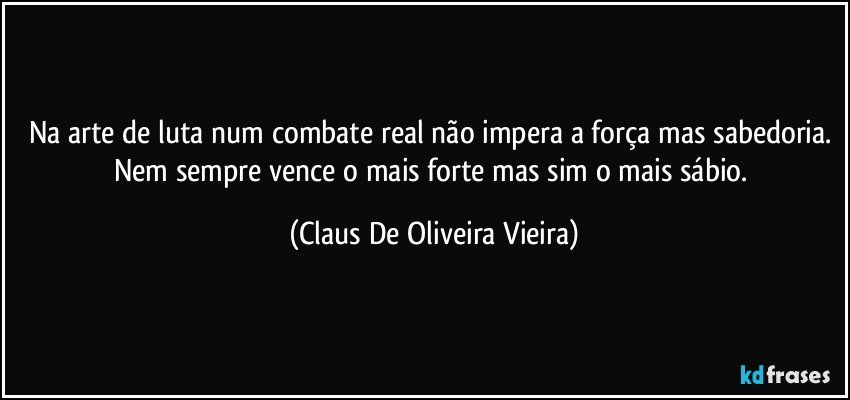 Na arte de luta num combate real não impera a força mas sabedoria. Nem sempre vence o mais forte mas sim o mais sábio. (Claus De Oliveira Vieira)